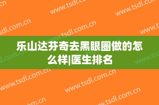 乐山达芬奇去黑眼圈做的怎么样|医生排名