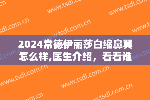 2024常德伊丽莎白缩鼻翼怎么样,医生介绍，看看谁好?