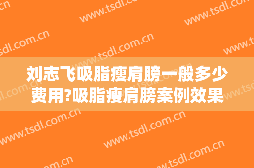 刘志飞吸脂瘦肩膀一般多少费用?吸脂瘦肩膀案例效果对比图_中国医学科学院北京协和医院