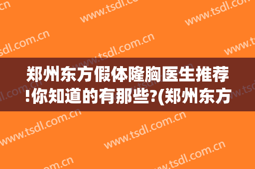 郑州东方假体隆胸医生推荐!你知道的有那些?(郑州东方假体隆胸医生推荐!你知道的有那些医院)