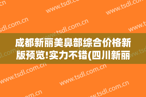 成都新丽美鼻部综合价格新版预览!实力不错(四川新丽美医疗美容医院)