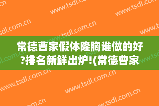 常德曹家假体隆胸谁做的好?排名新鲜出炉!(常德曹家整形医院正规吗)