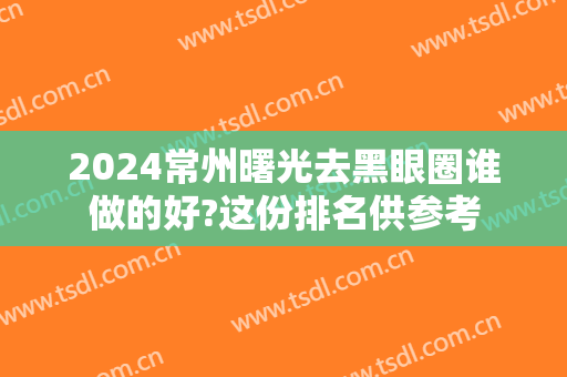 2024常州曙光去黑眼圈谁做的好?这份排名供参考