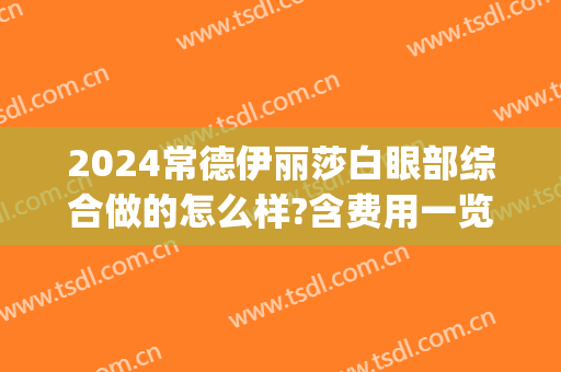 2024常德伊丽莎白眼部综合做的怎么样?含费用一览(常德伊丽莎白整形医院地址)