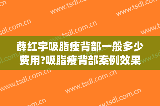 薛红宇吸脂瘦背部一般多少费用?吸脂瘦背部案例效果对比图_北京大学第三医院