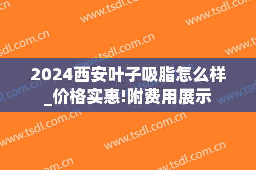 2024西安叶子吸脂怎么样_价格实惠!附费用展示