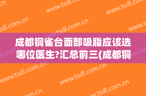成都铜雀台面部吸脂应该选哪位医生?汇总前三(成都铜雀台隆鼻哪个医生好)