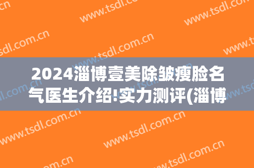 2024淄博壹美除皱瘦脸名气医生介绍!实力测评(淄博壹美整形双眼皮)