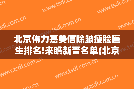 北京伟力嘉美信除皱瘦脸医生排名!来瞧新晋名单(北京伟力嘉美信医疗美容门诊部)