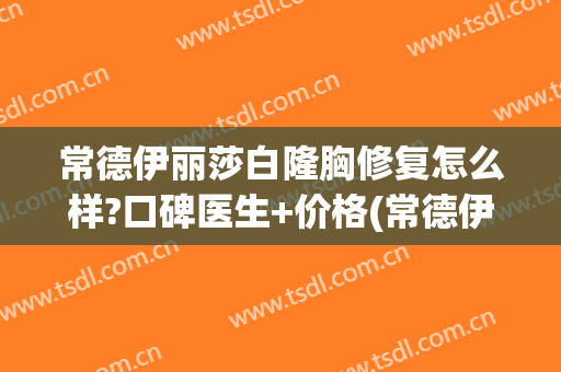 常德伊丽莎白隆胸修复怎么样?口碑医生+价格(常德伊丽莎白医院)