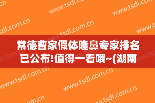 常德曹家假体隆鼻专家排名已公布!值得一看哦~(湖南常德曹家整形医院)