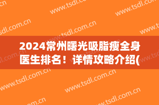 2024常州曙光吸脂瘦全身医生排名！详情攻略介绍(嘉兴吸脂最好的医院曙光院区专家多吗)