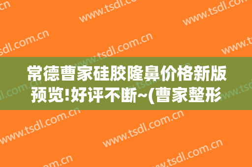 常德曹家硅胶隆鼻价格新版预览!好评不断~(曹家整形常德电话)