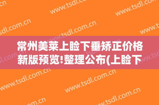 常州美莱上睑下垂矫正价格新版预览!整理公布(上睑下垂矫正手术价格)
