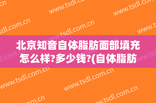 北京知音自体脂肪面部填充怎么样?多少钱?(自体脂肪填充北京哪里做的最好)