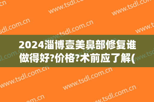 2024淄博壹美鼻部修复谁做得好?价格?术前应了解(山东淄博壹美整形)