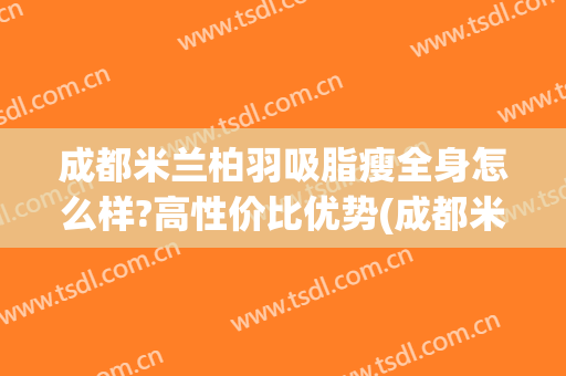 成都米兰柏羽吸脂瘦全身怎么样?高性价比优势(成都米兰柏羽医疗美容门诊部)