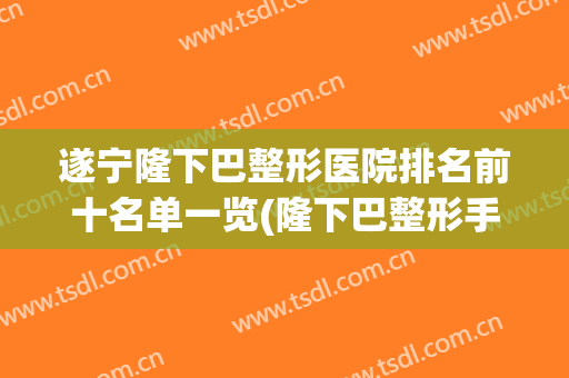 遂宁隆下巴整形医院排名前十名单一览(隆下巴整形手术的医院)