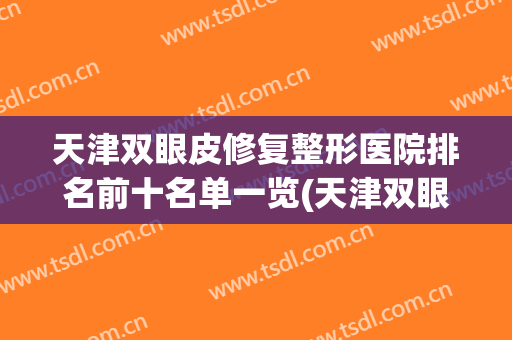 天津双眼皮修复整形医院排名前十名单一览(天津双眼皮修复整形医院排名前十名单一览图)
