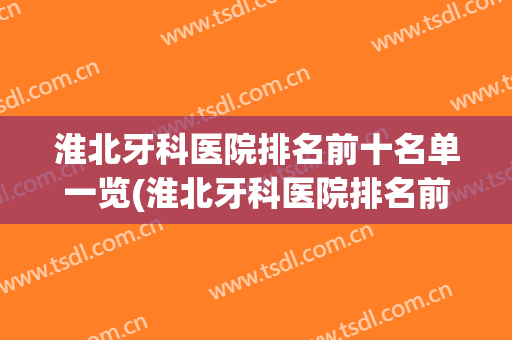 淮北牙科医院排名前十名单一览(淮北牙科医院排名前十名单一览图)