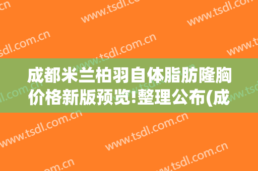 成都米兰柏羽自体脂肪隆胸价格新版预览!整理公布(成都米兰柏羽隆胸怎么样)