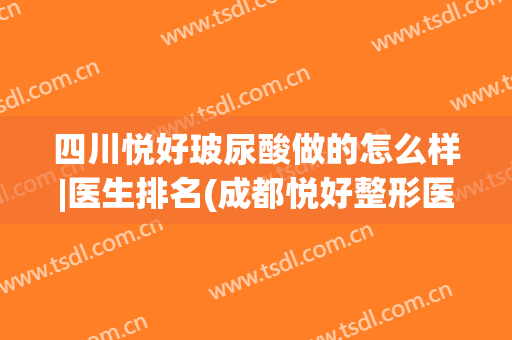 四川悦好玻尿酸做的怎么样|医生排名(成都悦好整形医院可靠吗)