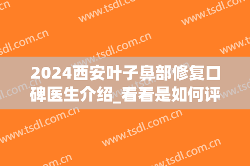 2024西安叶子鼻部修复口碑医生介绍_看看是如何评价