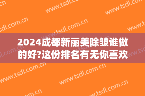 2024成都新丽美除皱谁做的好?这份排名有无你喜欢的医生?(成都好的除皱医院)