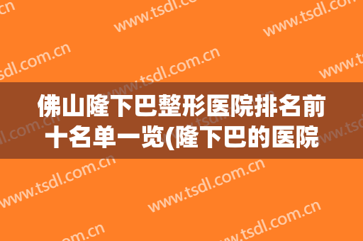 佛山隆下巴整形医院排名前十名单一览(隆下巴的医院)
