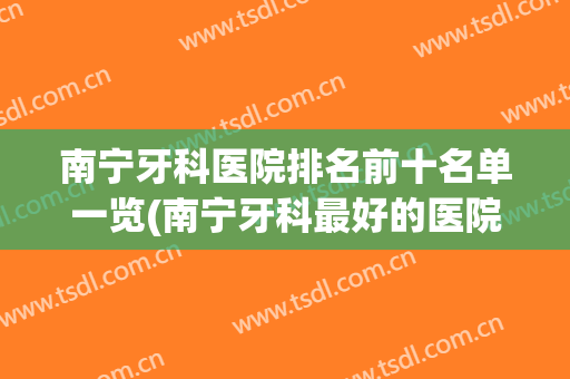 南宁牙科医院排名前十名单一览(南宁牙科最好的医院)