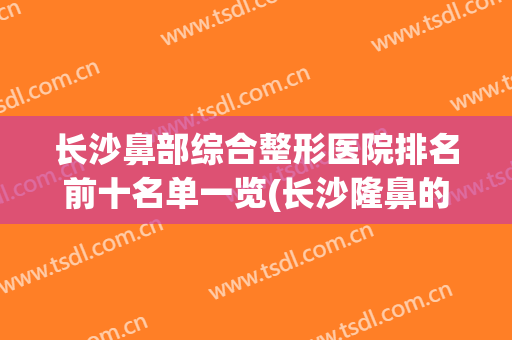 长沙鼻部综合整形医院排名前十名单一览(长沙隆鼻的医院排名)