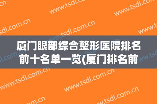 厦门眼部综合整形医院排名前十名单一览(厦门排名前十的整形医院)