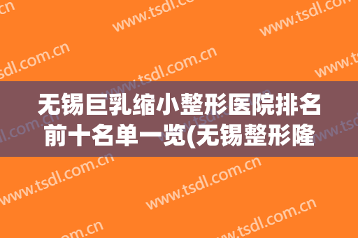 无锡巨乳缩小整形医院排名前十名单一览(无锡整形隆胸医院那里好)