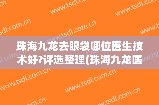 珠海九龙去眼袋哪位医生技术好?评选整理(珠海九龙医院祛斑)