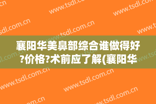 襄阳华美鼻部综合谁做得好?价格?术前应了解(襄阳华美整形医院地址)