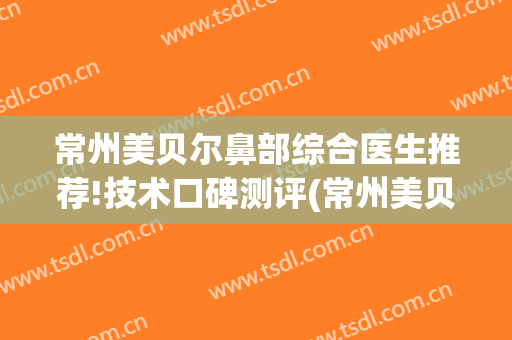 常州美贝尔鼻部综合医生推荐!技术口碑测评(常州美贝尔整形美容医院(品牌店))