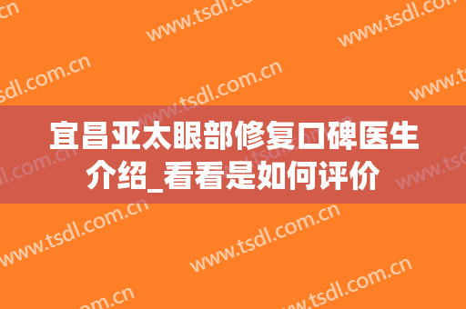 宜昌亚太眼部修复口碑医生介绍_看看是如何评价