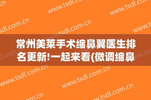 常州美莱手术缩鼻翼医生排名更新!一起来看(微调缩鼻翼手术)
