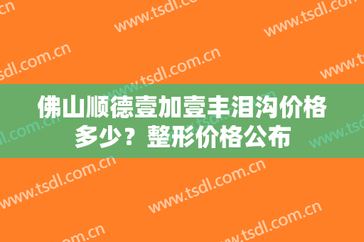 佛山顺德壹加壹丰泪沟价格多少？整形价格公布