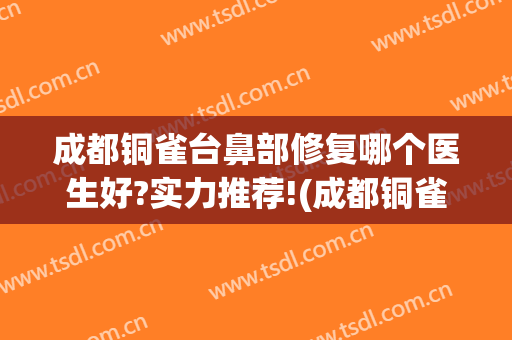 成都铜雀台鼻部修复哪个医生好?实力推荐!(成都铜雀台做鼻子最好的医生)