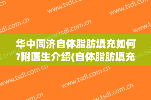华中同济自体脂肪填充如何?附医生介绍(自体脂肪填充按压会怎样)