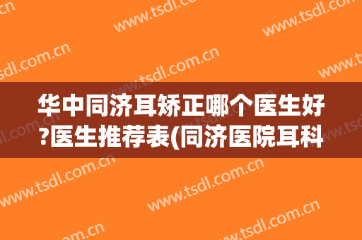 华中同济耳矫正哪个医生好?医生推荐表(同济医院耳科专家哪个比较好)