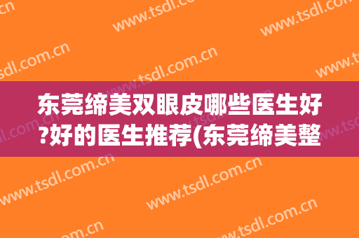 东莞缔美双眼皮哪些医生好?好的医生推荐(东莞缔美整形医生介绍)