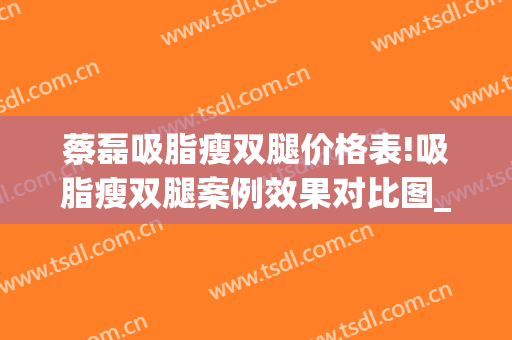 蔡磊吸脂瘦双腿价格表!吸脂瘦双腿案例效果对比图_中国医学科学院整形外科医院
