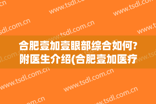 合肥壹加壹眼部综合如何?附医生介绍(合肥壹加医疗美容医院医生)