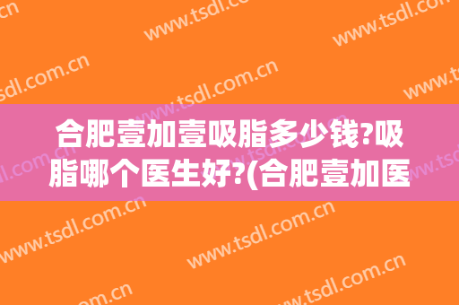 合肥壹加壹吸脂多少钱?吸脂哪个医生好?(合肥壹加医疗美容医院怎么样贴吧)