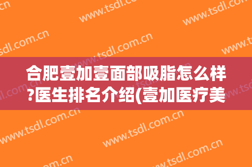 合肥壹加壹面部吸脂怎么样?医生排名介绍(壹加医疗美容医院合肥)