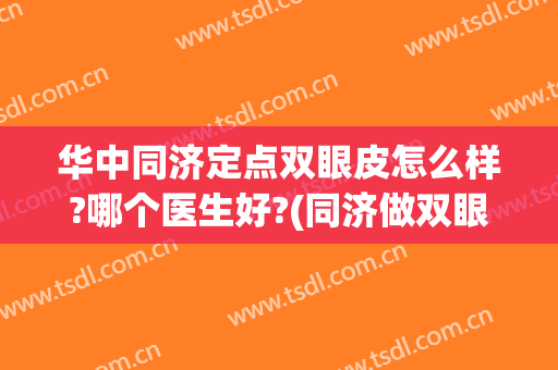 华中同济定点双眼皮怎么样?哪个医生好?(同济做双眼皮哪个医生最好)