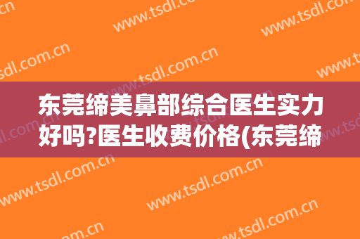 东莞缔美鼻部综合医生实力好吗?医生收费价格(东莞缔美美容医院简介)