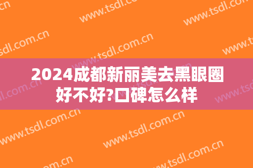 2024成都新丽美去黑眼圈好不好?口碑怎么样